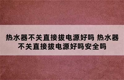 热水器不关直接拔电源好吗 热水器不关直接拔电源好吗安全吗